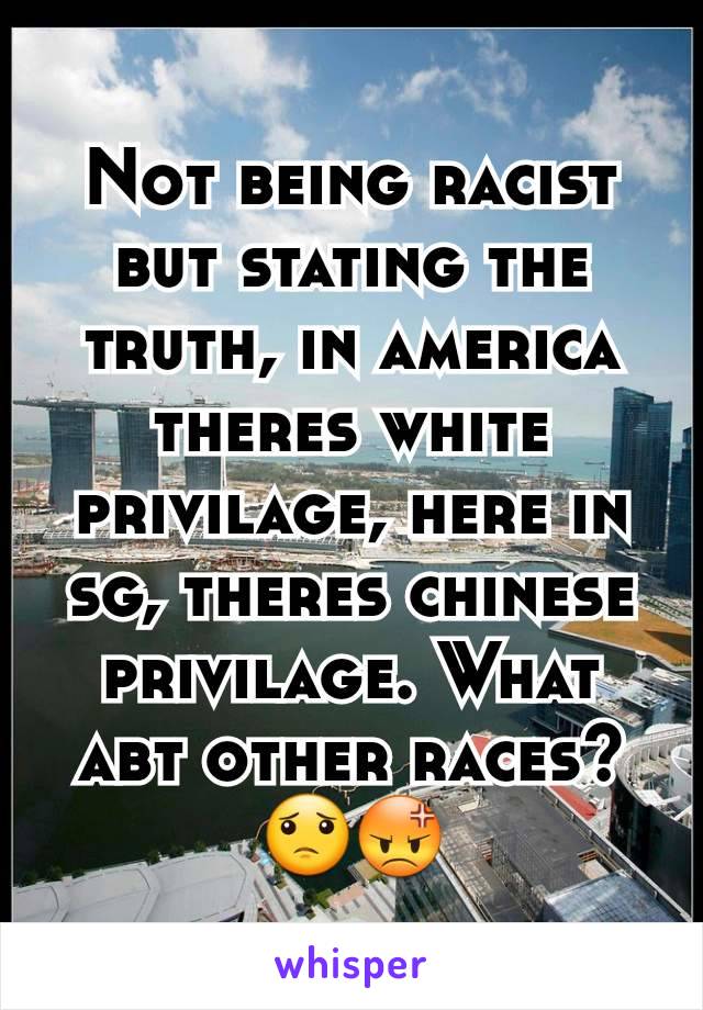 Not being racist but stating the truth, in america theres white privilage, here in sg, theres chinese privilage. What abt other races? 😟😡