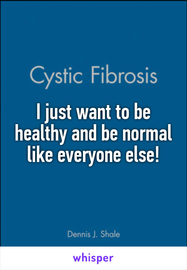 I just want to be healthy and be normal like everyone else!