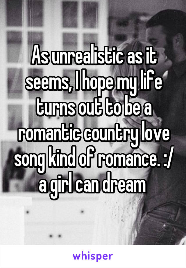 As unrealistic as it seems, I hope my life turns out to be a romantic country love song kind of romance. :/ a girl can dream 
