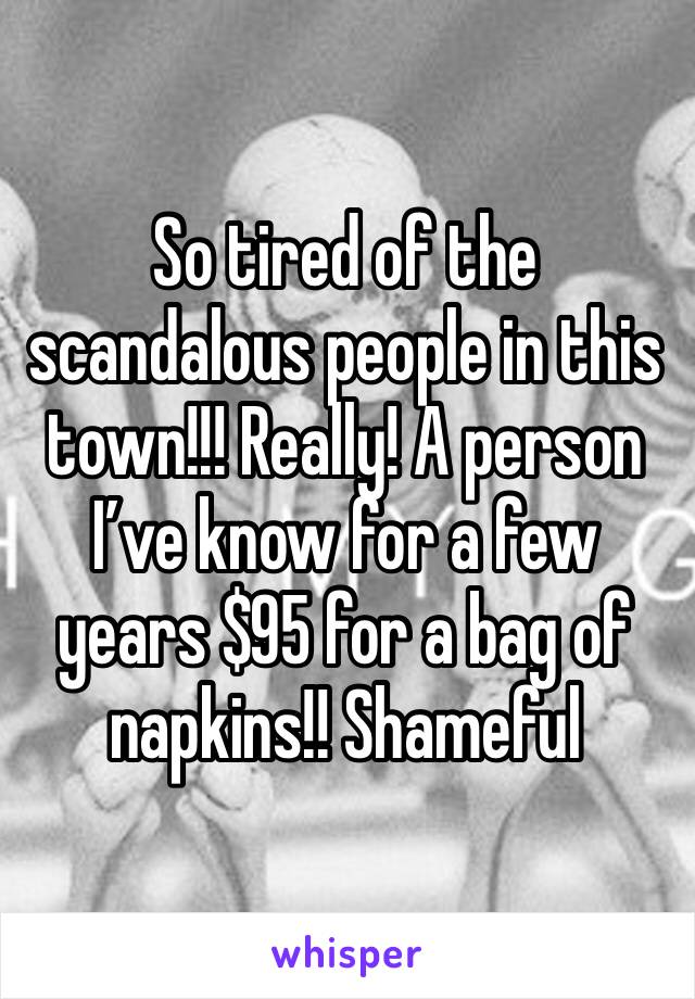 So tired of the scandalous people in this town!!! Really! A person I’ve know for a few years $95 for a bag of napkins!! Shameful 