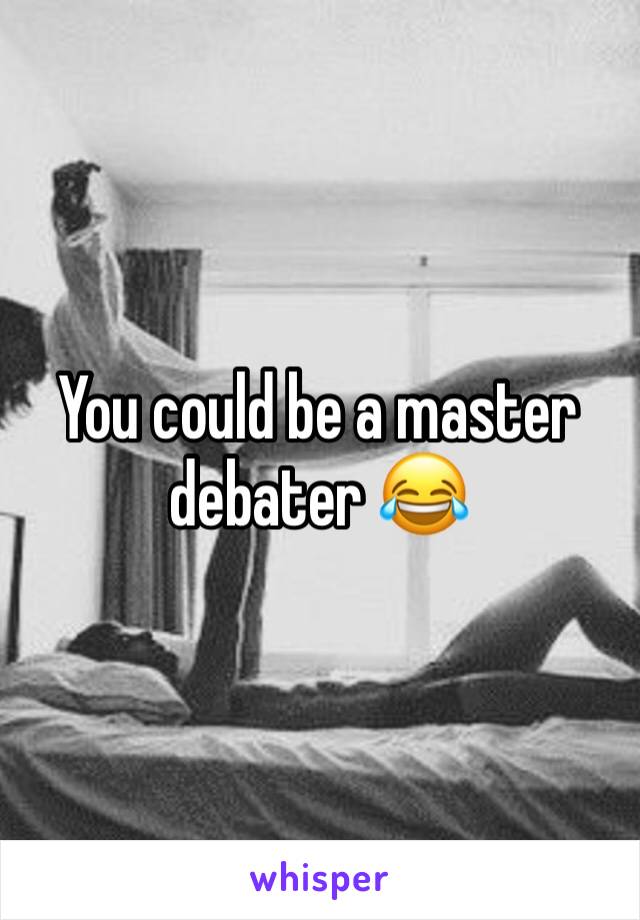 You could be a master debater 😂