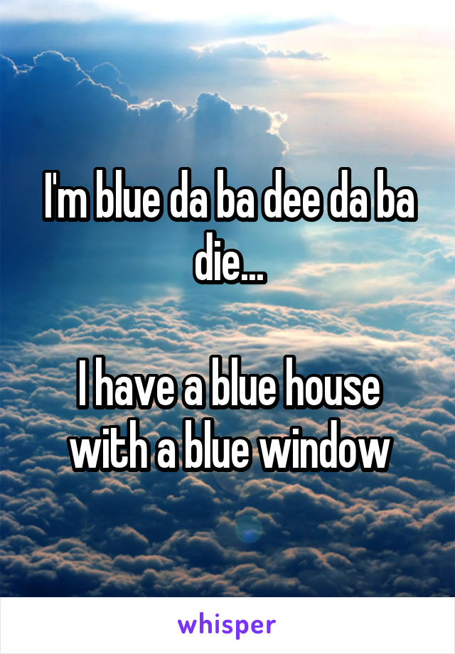 I'm blue da ba dee da ba die...

I have a blue house with a blue window