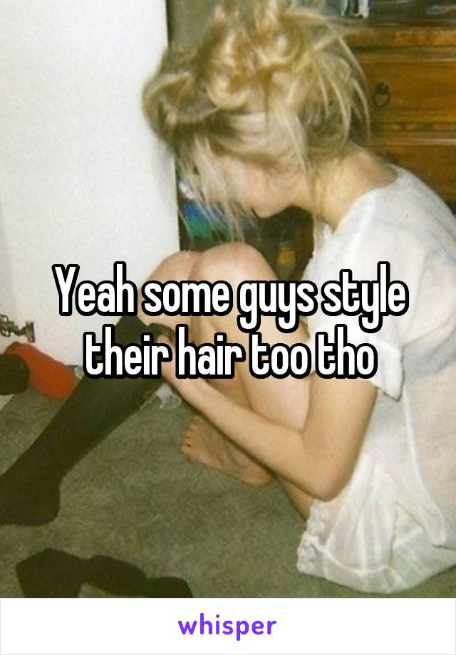 Yeah some guys style their hair too tho