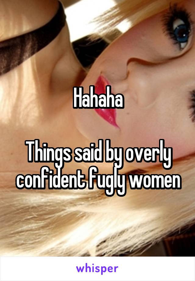 Hahaha

Things said by overly confident fugly women