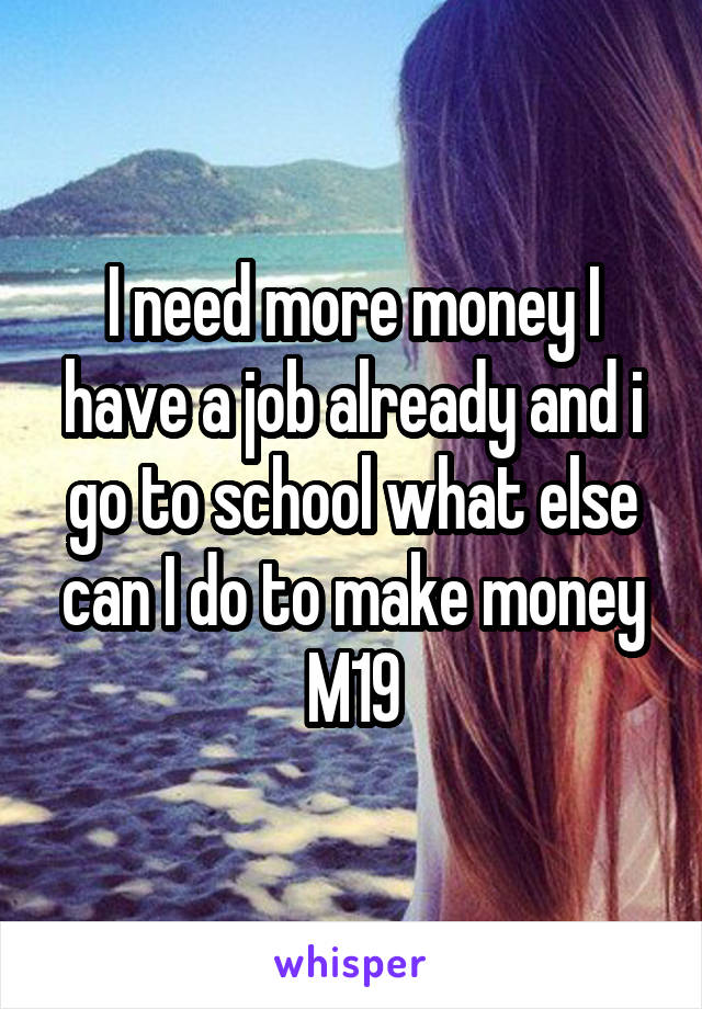 I need more money I have a job already and i go to school what else can I do to make money
M19