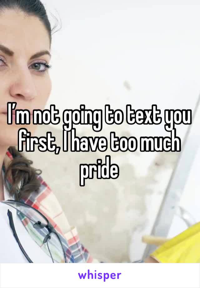 I’m not going to text you first, I have too much pride 