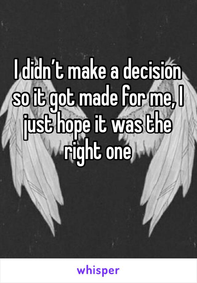 I didn’t make a decision so it got made for me, I just hope it was the right one 