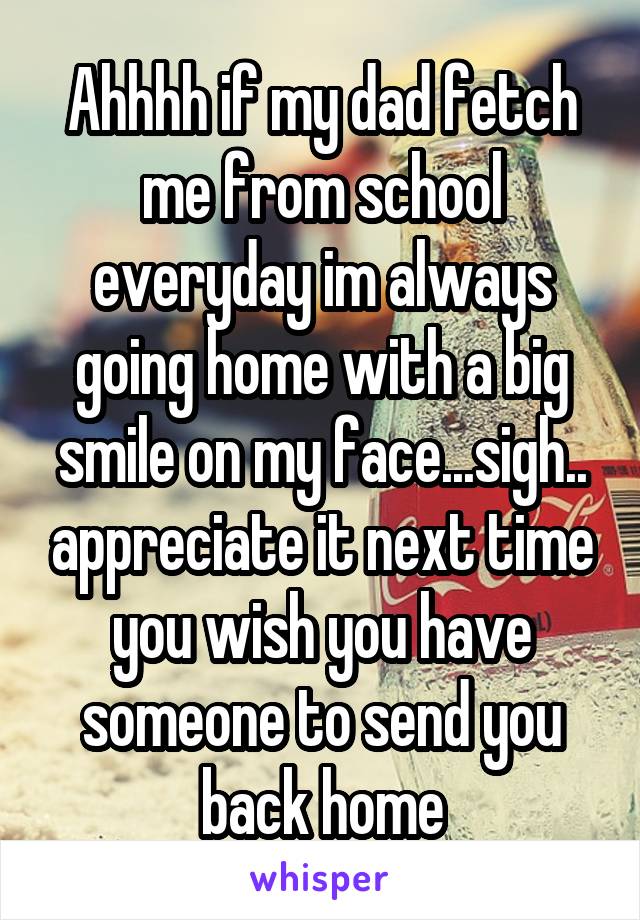 Ahhhh if my dad fetch me from school everyday im always going home with a big smile on my face...sigh.. appreciate it next time you wish you have someone to send you back home
