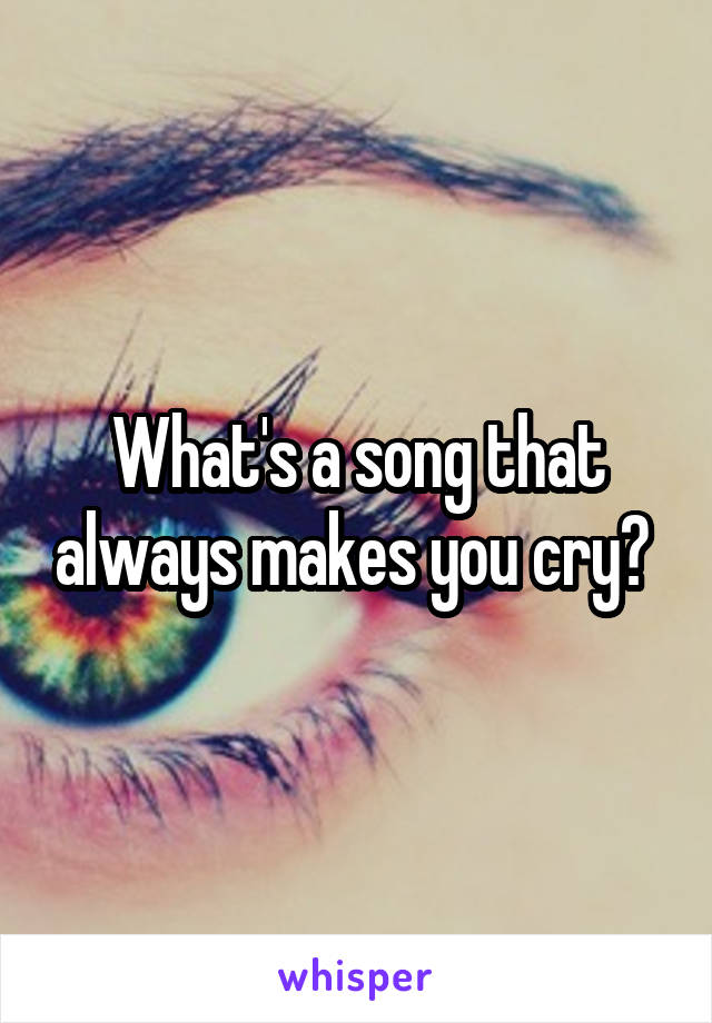 What's a song that always makes you cry? 