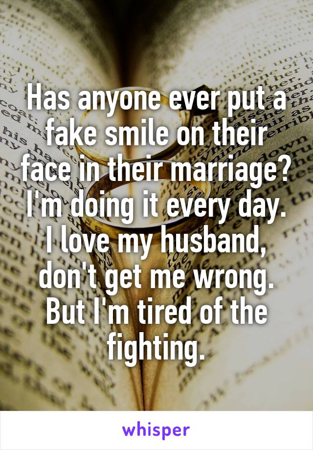 Has anyone ever put a fake smile on their face in their marriage? I'm doing it every day. I love my husband, don't get me wrong. But I'm tired of the fighting.