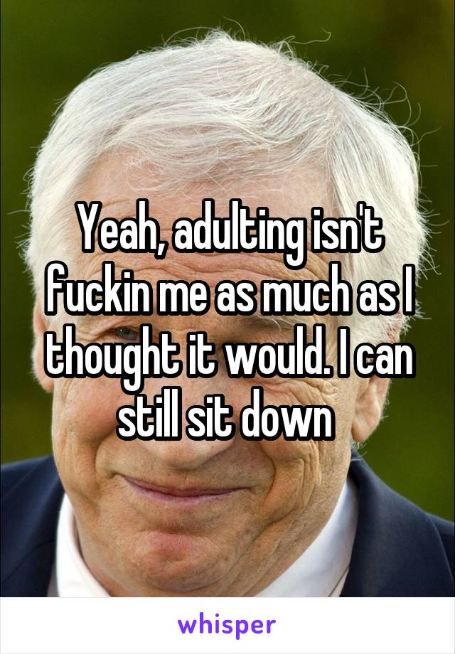 Yeah, adulting isn't fuckin me as much as I thought it would. I can still sit down 