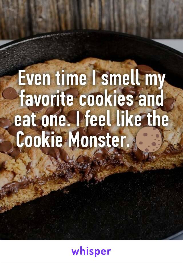 Even time I smell my favorite cookies and eat one. I feel like the Cookie Monster. 🍪 