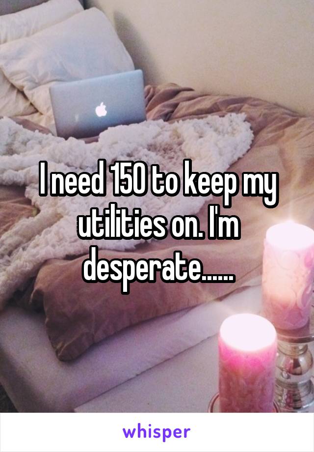 I need 150 to keep my utilities on. I'm desperate......