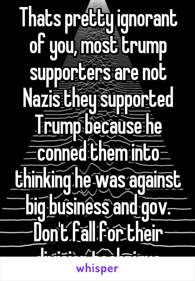 Thats pretty ignorant of you, most trump supporters are not Nazis they supported Trump because he conned them into thinking he was against big business and gov. Don't fall for their division technique