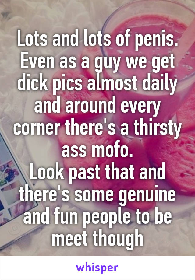 Lots and lots of penis.
Even as a guy we get dick pics almost daily and around every corner there's a thirsty ass mofo.
Look past that and there's some genuine and fun people to be meet though