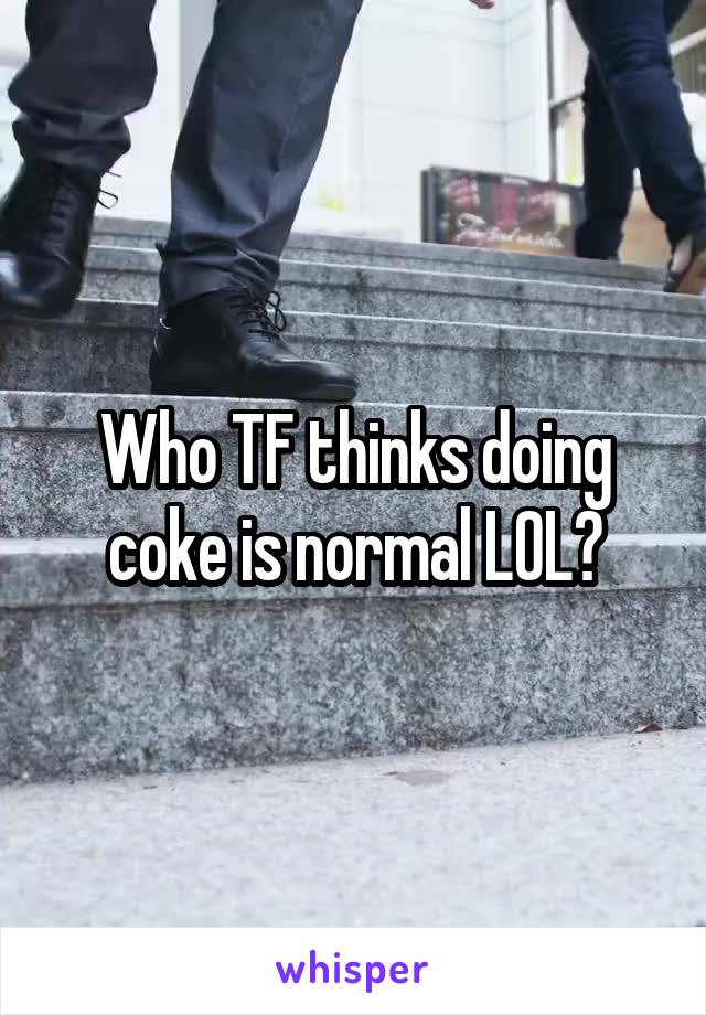 Who TF thinks doing coke is normal LOL?