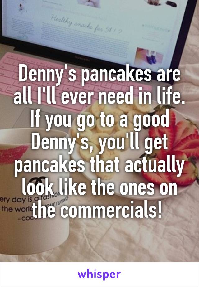 Denny's pancakes are all I'll ever need in life. If you go to a good Denny's, you'll get pancakes that actually look like the ones on the commercials! 