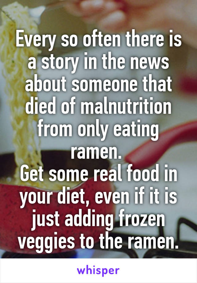 Every so often there is a story in the news about someone that died of malnutrition from only eating ramen. 
Get some real food in your diet, even if it is just adding frozen veggies to the ramen.