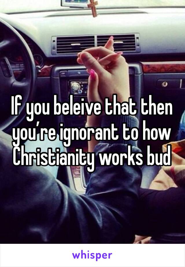 If you beleive that then you’re ignorant to how Christianity works bud
