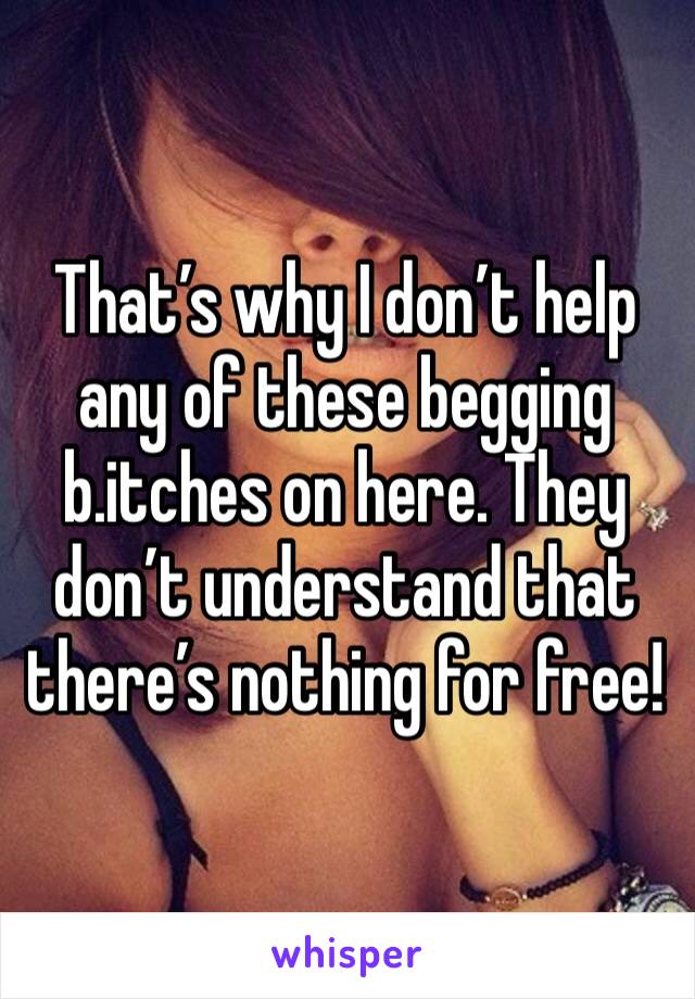That’s why I don’t help any of these begging b.itches on here. They don’t understand that there’s nothing for free!