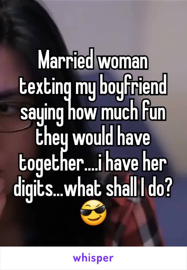 Married woman texting my boyfriend saying how much fun they would have together....i have her digits...what shall I do? 😎