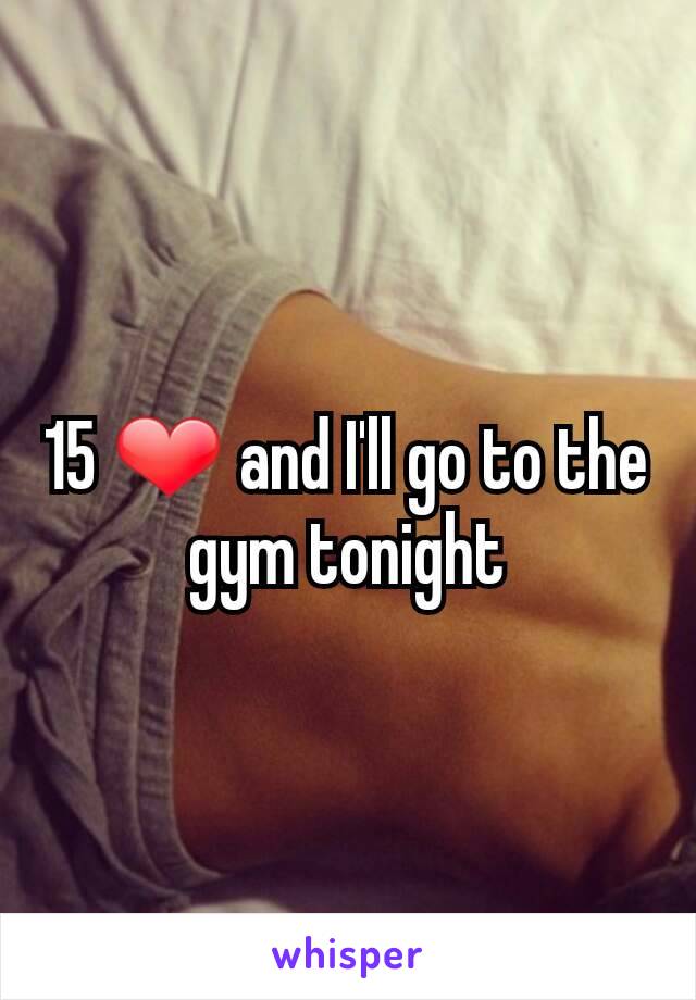 15 ❤ and I'll go to the gym tonight