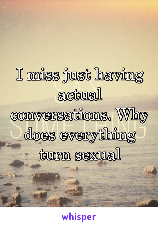 I miss just having actual conversations. Why does everything turn sexual