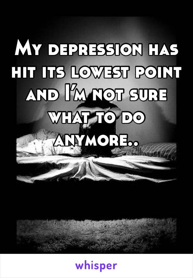 My depression has hit its lowest point and I’m not sure what to do anymore..