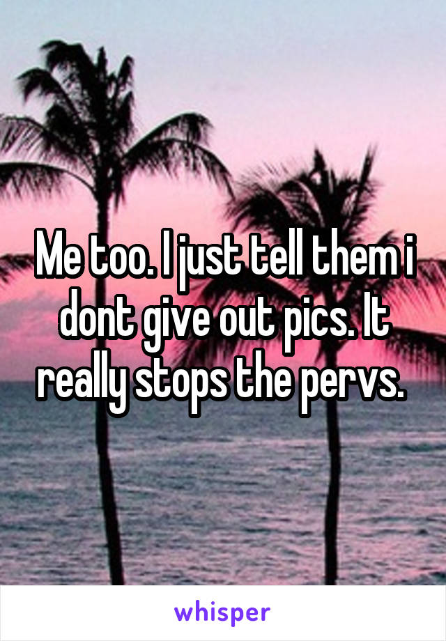 Me too. I just tell them i dont give out pics. It really stops the pervs. 