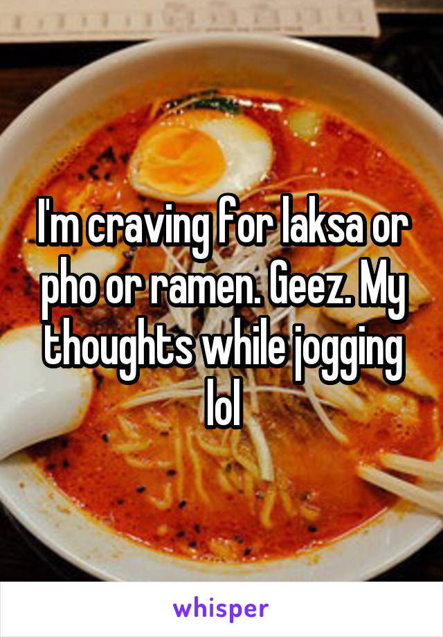 I'm craving for laksa or pho or ramen. Geez. My thoughts while jogging lol