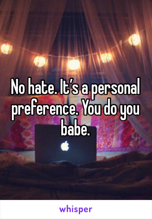 No hate. It’s a personal preference. You do you babe. 