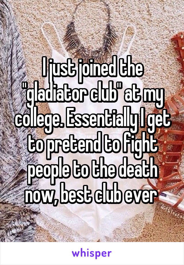 I just joined the "gladiator club" at my college. Essentially I get to pretend to fight people to the death now, best club ever 