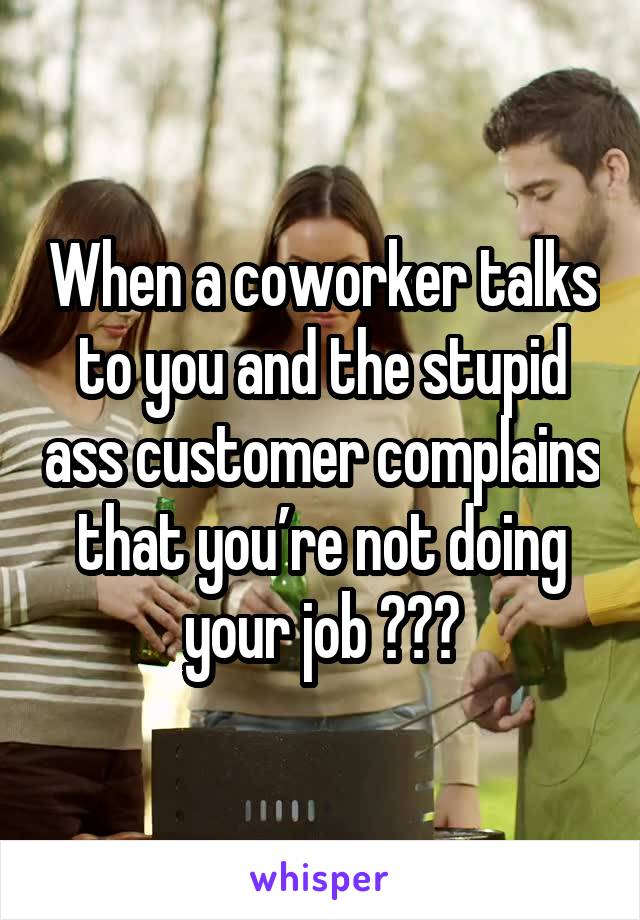 When a coworker talks to you and the stupid ass customer complains that you’re not doing your job 🙃🙃🙃