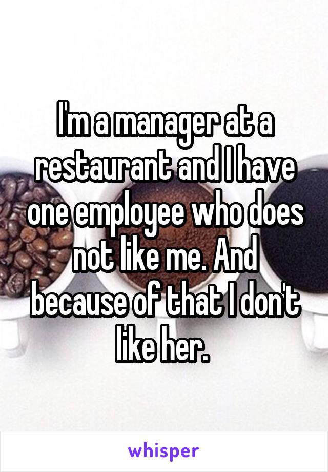 I'm a manager at a restaurant and I have one employee who does not like me. And because of that I don't like her. 