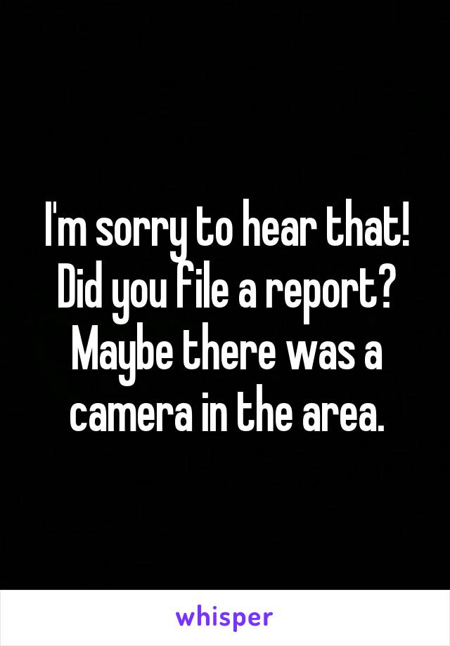 I'm sorry to hear that! Did you file a report? Maybe there was a camera in the area.