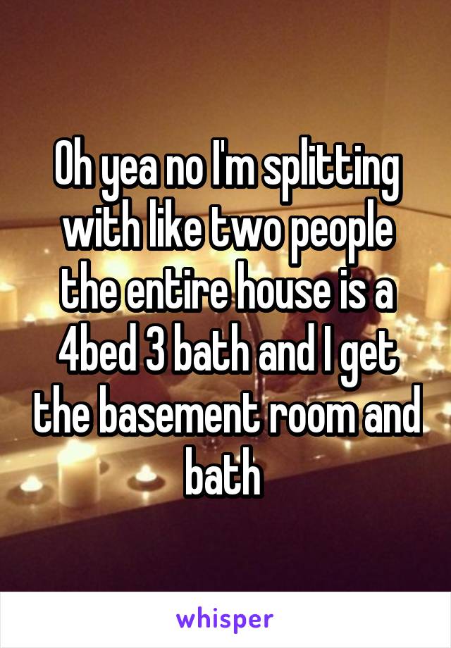 Oh yea no I'm splitting with like two people the entire house is a 4bed 3 bath and I get the basement room and bath 