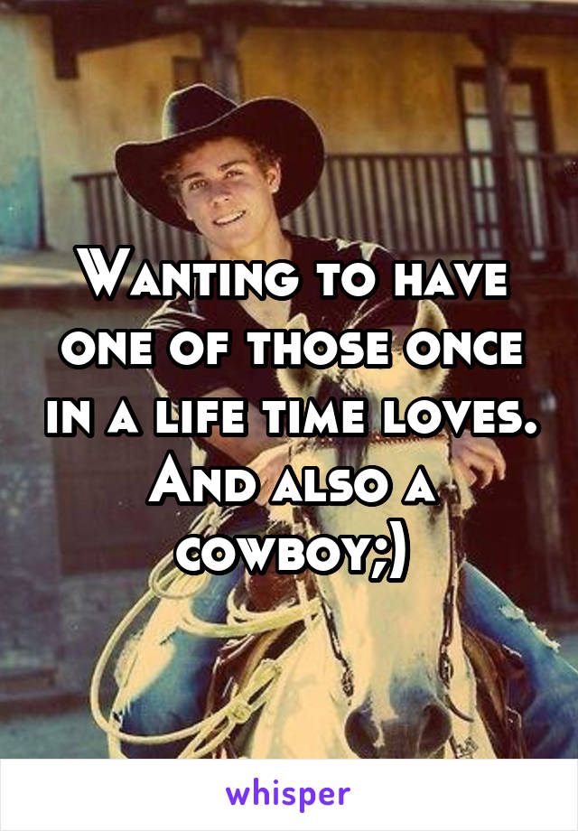 Wanting to have one of those once in a life time loves. And also a cowboy;)