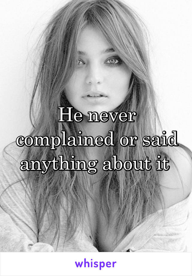He never complained or said anything about it 