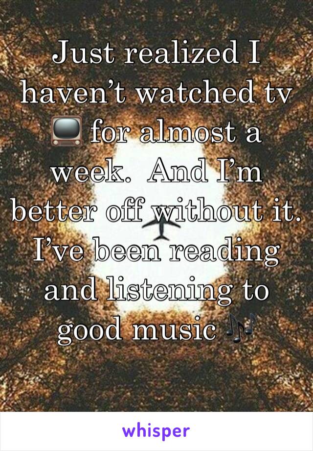 Just realized I haven’t watched tv 📺 for almost a week.  And I’m better off without it. I’ve been reading and listening to good music 🎶 