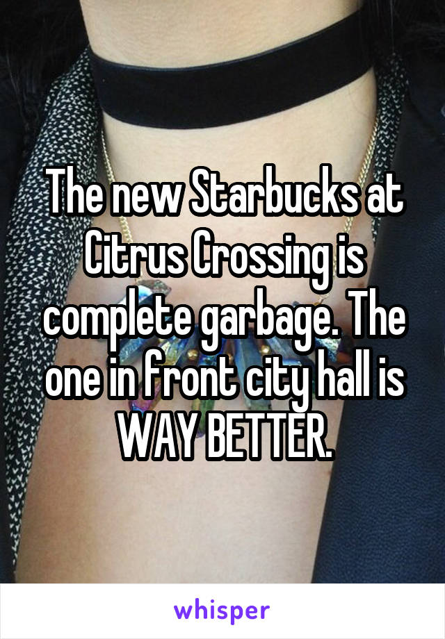 The new Starbucks at Citrus Crossing is complete garbage. The one in front city hall is WAY BETTER.