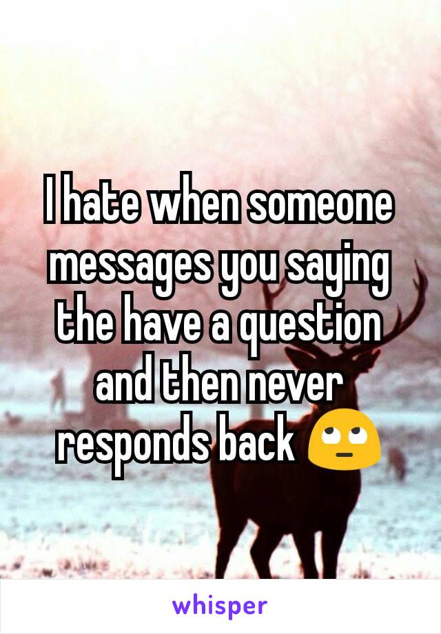 I hate when someone messages you saying the have a question and then never responds back 🙄
