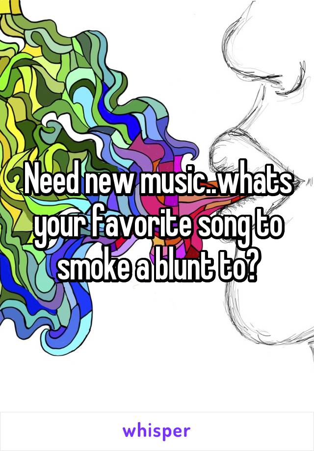 Need new music..whats your favorite song to smoke a blunt to?