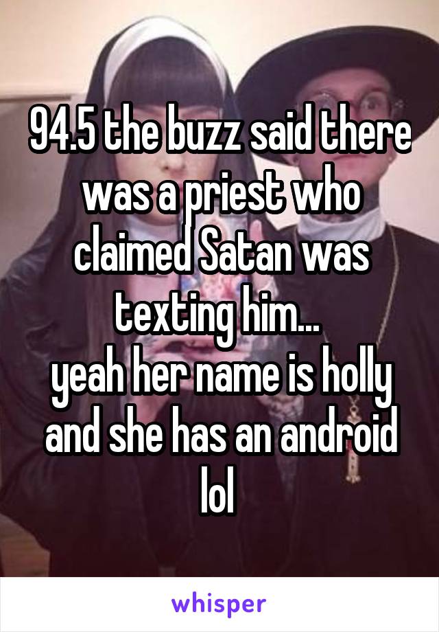 94.5 the buzz said there was a priest who claimed Satan was texting him... 
yeah her name is holly and she has an android lol 