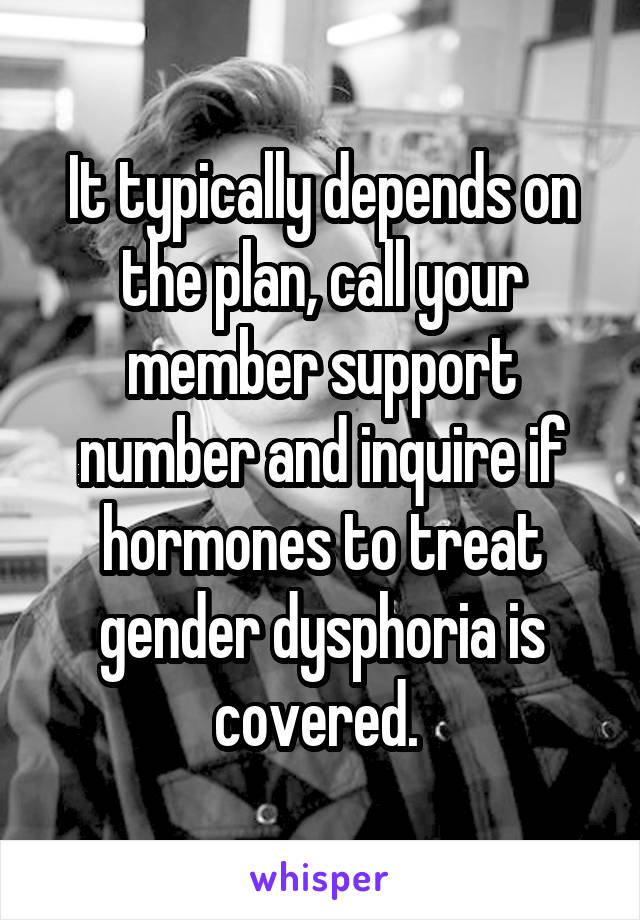 It typically depends on the plan, call your member support number and inquire if hormones to treat gender dysphoria is covered. 