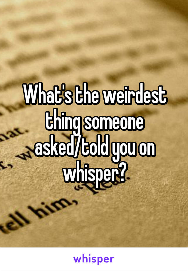 What's the weirdest thing someone asked/told you on whisper?