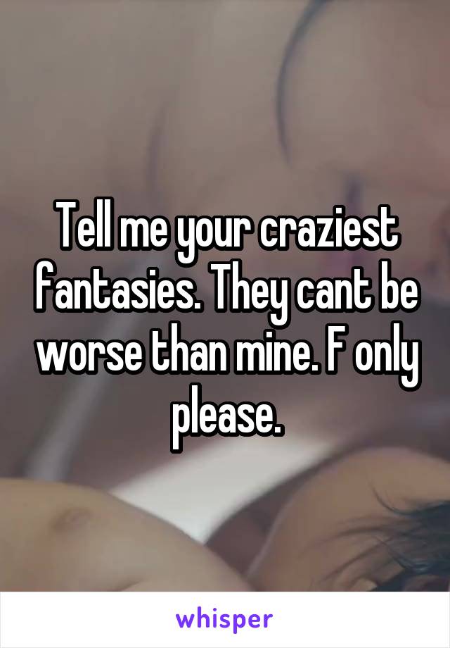 Tell me your craziest fantasies. They cant be worse than mine. F only please.