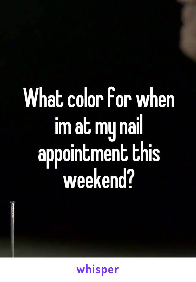 What color for when im at my nail appointment this weekend?