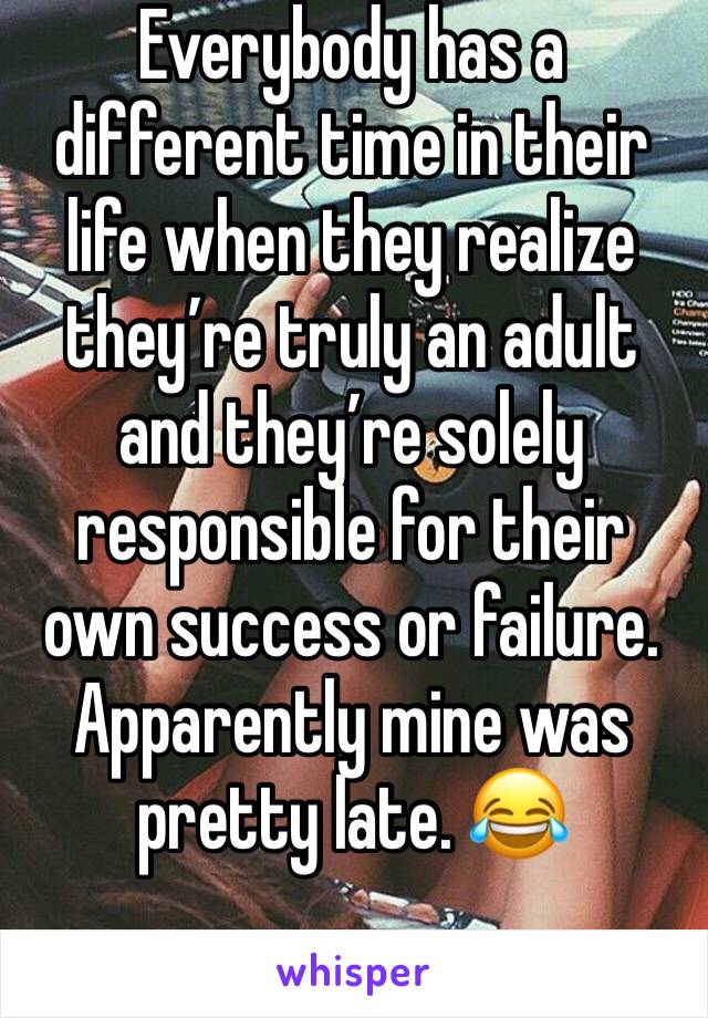 Everybody has a different time in their life when they realize they’re truly an adult and they’re solely responsible for their own success or failure. Apparently mine was pretty late. 😂
