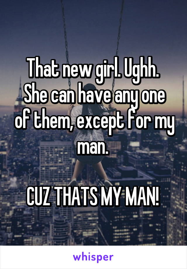 That new girl. Ughh. 
She can have any one of them, except for my man. 

CUZ THATS MY MAN! 