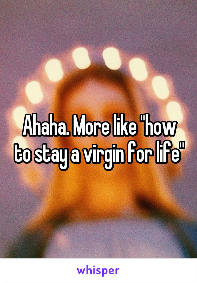 Ahaha. More like "how to stay a virgin for life"